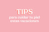 Tips para el cuidado de tu piel en vacaciones